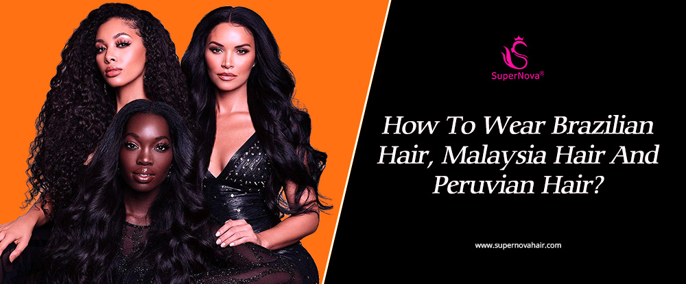 How To Wear Brazilian Hair, Malaysia Hair And Peruvian Hair? 