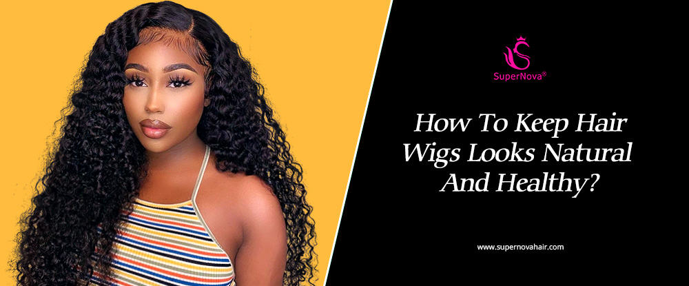 How To Keep Hair Wigs Looks Natural And Healthy? -SuperNova Hair