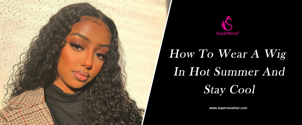 How To Wear A Wig In Hot Summer And Stay Cool